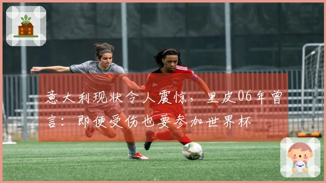 意大利现状令人震惊，里皮06年曾言：即便受伤也要参加世界杯