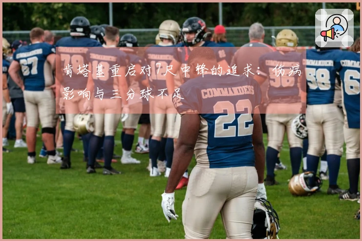 肯塔基重启对7尺中锋的追求：伤病影响与三分球不足