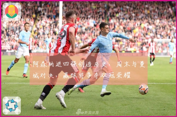 阿森纳进四强创造历史，周末与曼城对决，赢球将争夺双冠荣耀
