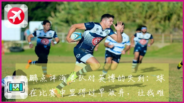 赵鹏点评海港队对英博的失利：球队在比赛中显得过早放弃，让我难以理解