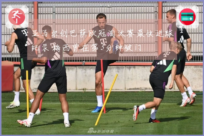 亚马尔创巴萨欧冠淘汰赛最快进球纪录 梅西曾在第3分钟破门