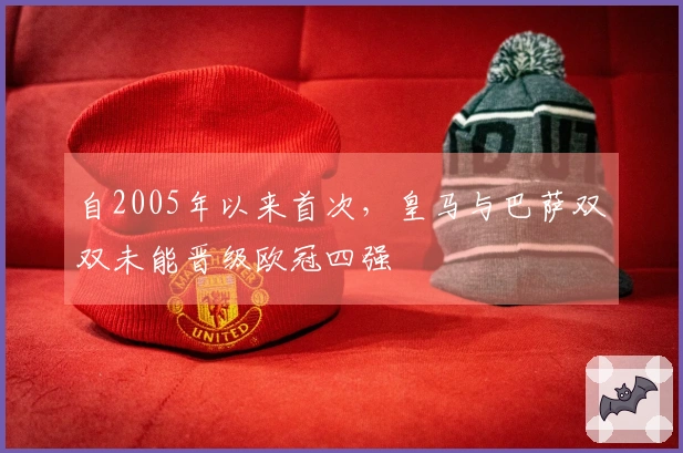 自2005年以来首次，皇马与巴萨双双未能晋级欧冠四强