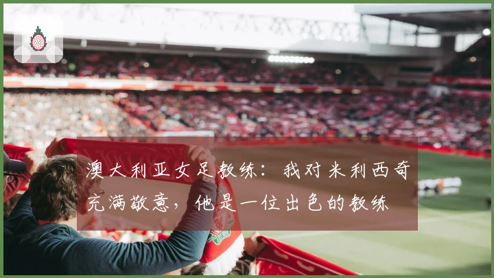 澳大利亚女足教练：我对米利西奇充满敬意，他是一位出色的教练