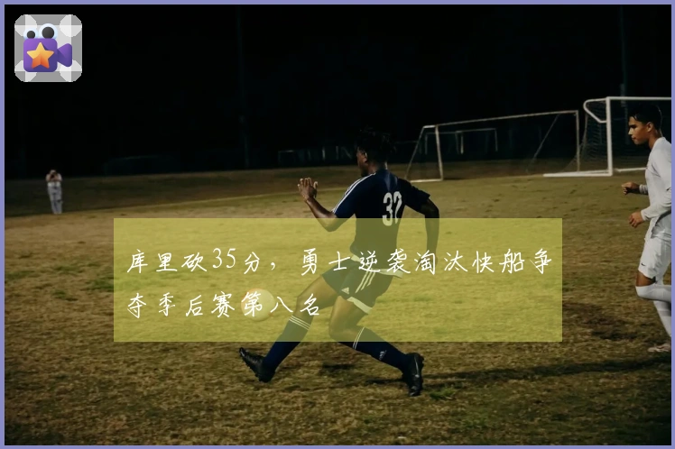 库里砍35分，勇士逆袭淘汰快船争夺季后赛第八名