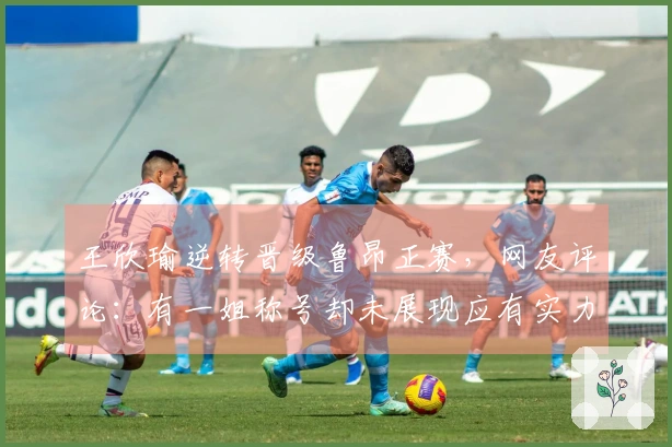 王欣瑜逆转晋级鲁昂正赛，网友评论：有一姐称号却未展现应有实力