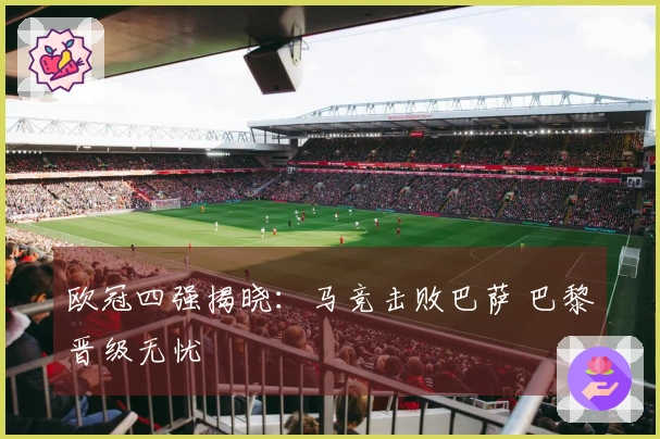 欧冠四强揭晓：马竞击败巴萨 巴黎晋级无忧