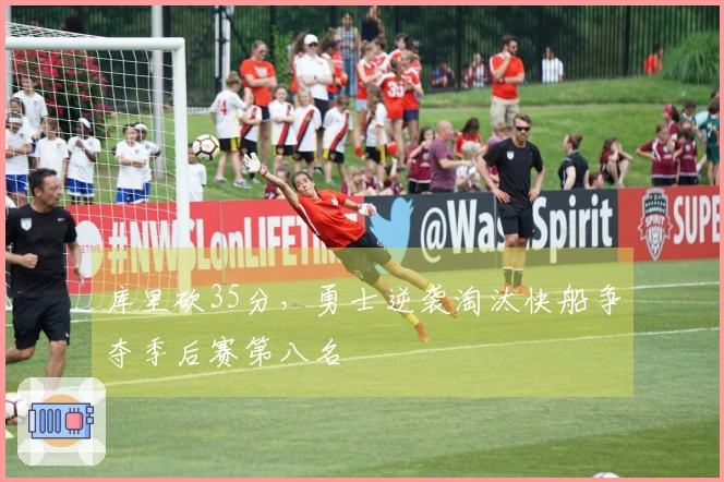 库里砍35分，勇士逆袭淘汰快船争夺季后赛第八名