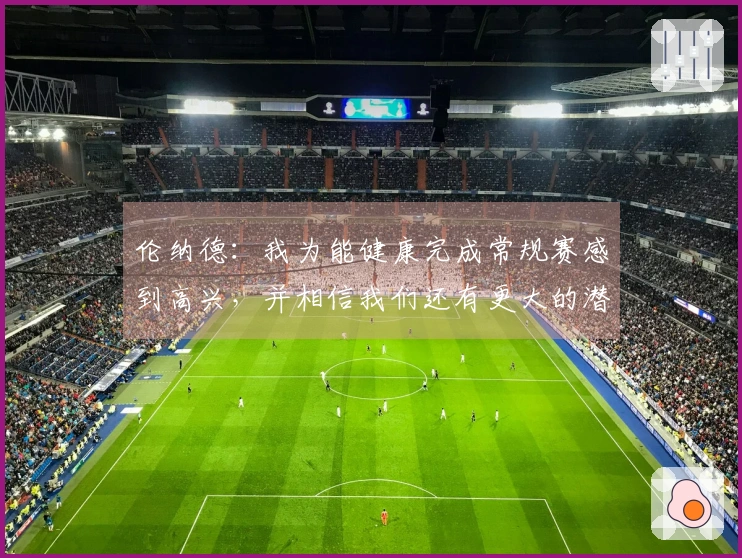 伦纳德：我为能健康完成常规赛感到高兴，并相信我们还有更大的潜力