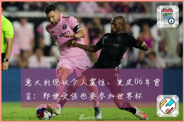 意大利现状令人震惊，里皮06年曾言：即便受伤也要参加世界杯